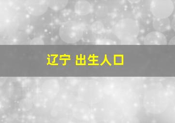 辽宁 出生人口